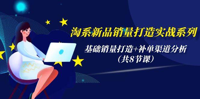 淘系新品销量打造实战系列，基础销量打造+补单渠道分析（共8节课）-元满创业网