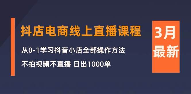 3月抖店电商线上直播课程：从0-1学习抖音小店，不拍视频不直播 日出1000单-元满创业网
