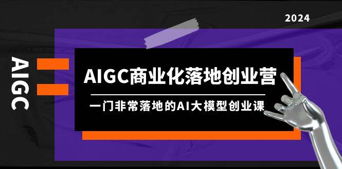 AIGC-商业化落地创业营，一门非常落地的AI大模型创业课（8节课+资料）-元满创业网