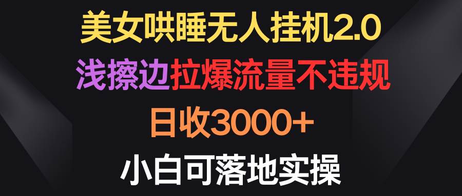 美女哄睡无人挂机2.0，浅擦边拉爆流量不违规，日收3000+，小白可落地实操-元满创业网