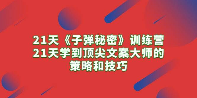 21天《子弹秘密》训练营，21天学到顶尖文案大师的策略和技巧-元满创业网