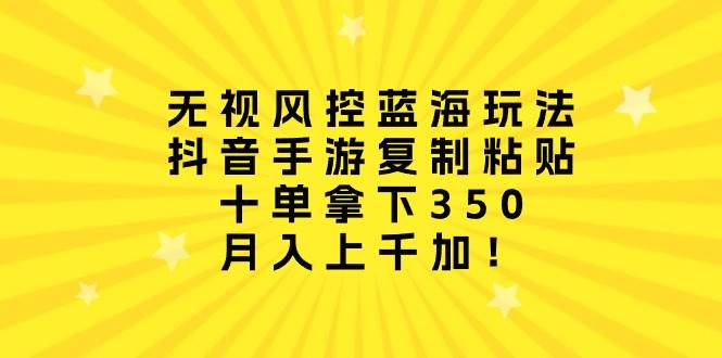 无视风控蓝海玩法，抖音手游复制粘贴，十单拿下350，月入上千加！-元满创业网
