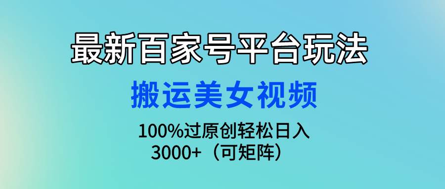 最新百家号平台玩法，搬运美女视频100%过原创大揭秘，轻松日入3000+（可…-元满创业网