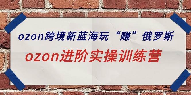 ozon跨境新蓝海玩“赚”俄罗斯，ozon进阶实操训练营-元满创业网