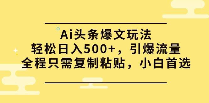 Ai头条爆文玩法，轻松日入500+，引爆流量全程只需复制粘贴，小白首选-元满创业网