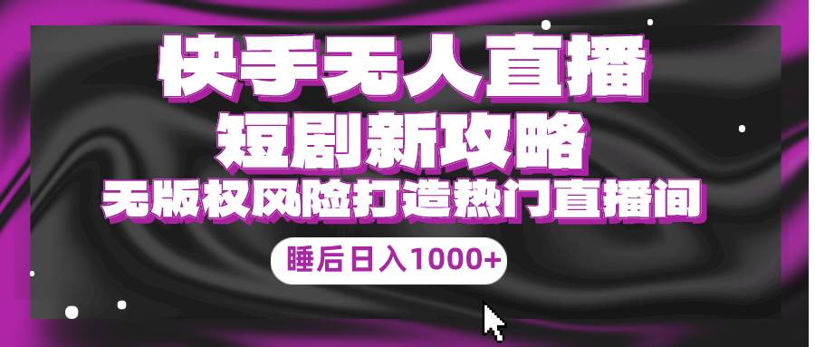 快手无人直播短剧新攻略，合规无版权风险，打造热门直播间，睡后日入1000+-元满创业网