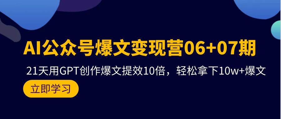 AI公众号爆文变现营06+07期，21天用GPT创作爆文提效10倍，轻松拿下10w+爆文-元满创业网