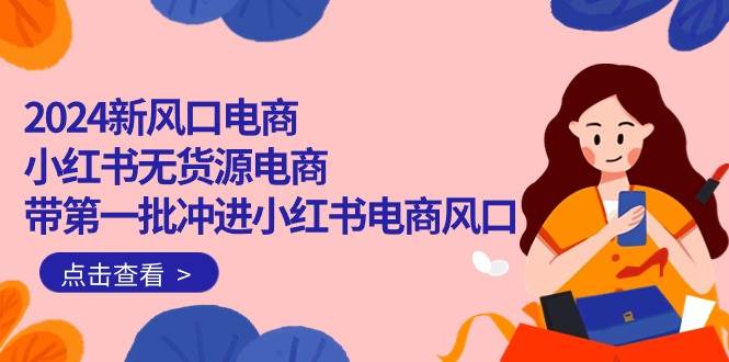 2024新风口电商，小红书无货源电商，带第一批冲进小红书电商风口（18节）-元满创业网