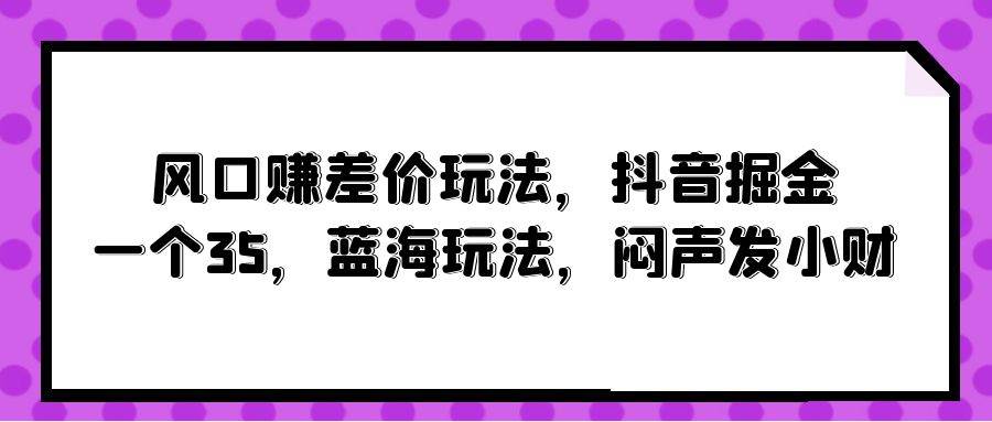 风口赚差价玩法，抖音掘金，一个35，蓝海玩法，闷声发小财-元满创业网