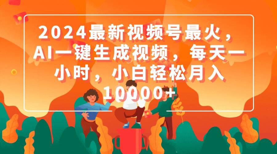 2024最新视频号最火，AI一键生成视频，每天一小时，小白轻松月入10000+-元满创业网