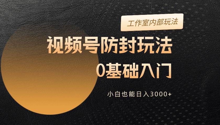 2024视频号升级防封玩法，零基础入门，小白也能日入3000+-元满创业网