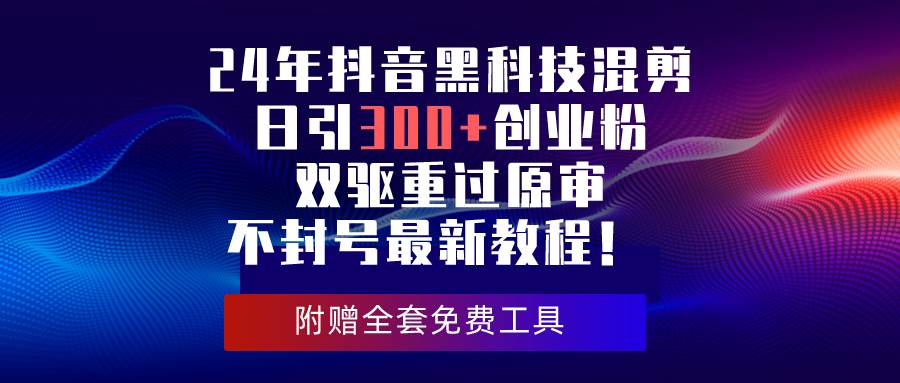 24年抖音黑科技混剪日引300+创业粉，双驱重过原审不封号最新教程！-元满创业网