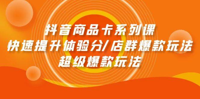 抖音商品卡系列课：快速提升体验分/店群爆款玩法/超级爆款玩法-元满创业网