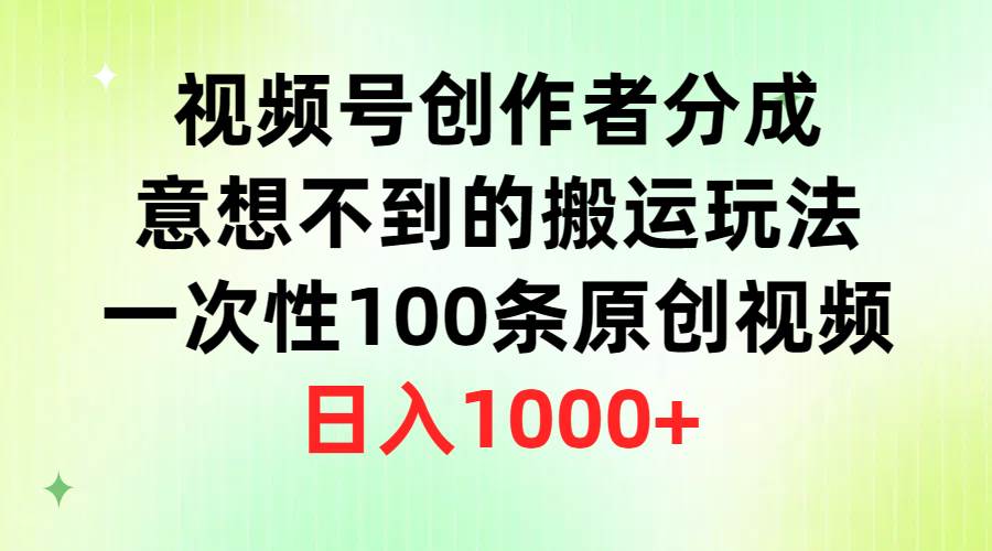 视频号创作者分成，意想不到的搬运玩法，一次性100条原创视频，日入1000+-元满创业网