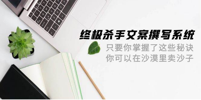 终极 杀手文案-撰写系统 只要你掌握了这些秘诀 你可以在沙漠里卖沙子-42节-元满创业网