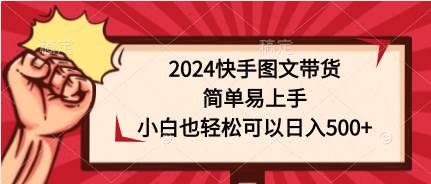 2024快手图文带货，简单易上手，小白也轻松可以日入500+-元满创业网