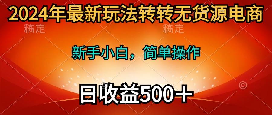 2024年最新玩法转转无货源电商，新手小白 简单操作，长期稳定 日收入500＋-元满创业网
