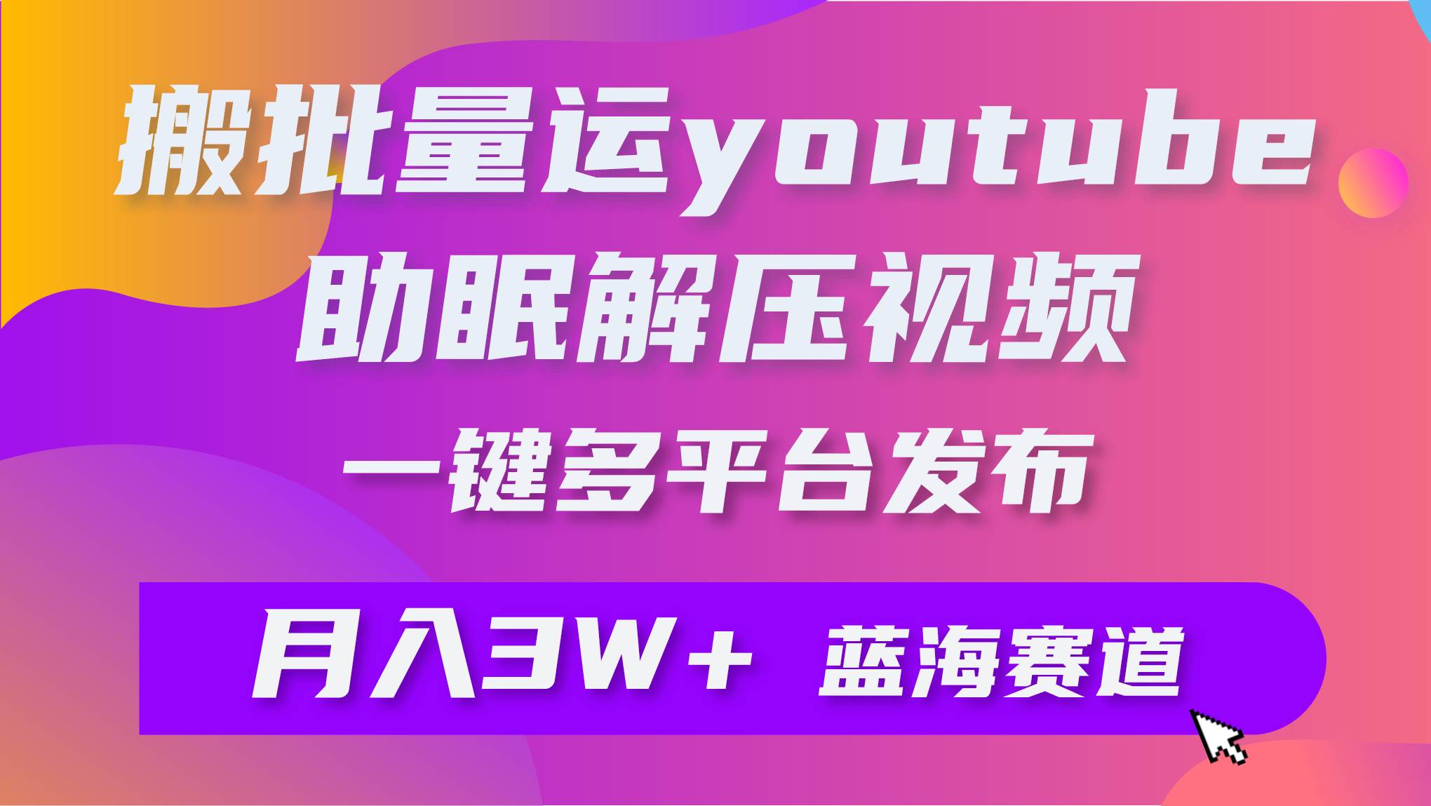 批量搬运YouTube解压助眠视频 一键多平台发布 月入2W+-元满创业网