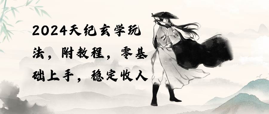 2024天纪玄学玩法，零基础上手，稳定收入（教程+工具）-元满创业网