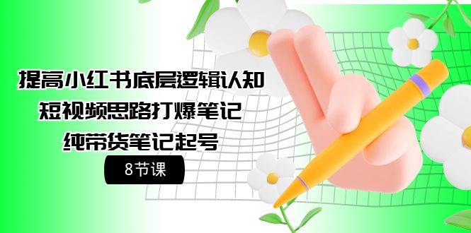 提高小红书底层逻辑认知+短视频思路打爆笔记+纯带货笔记起号（8节课）-元满创业网