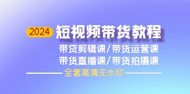 2024短视频带货教程，剪辑课+运营课+直播课+拍摄课（全套高清无水印）-元满创业网