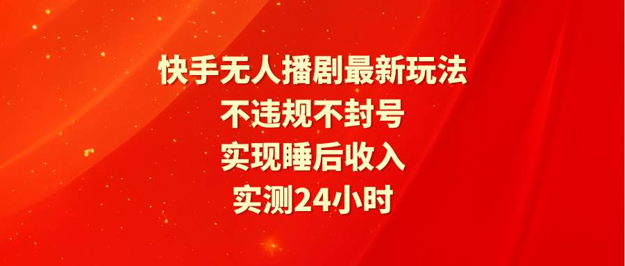 快手无人播剧最新玩法，实测24小时不违规不封号，实现睡后收入-元满创业网