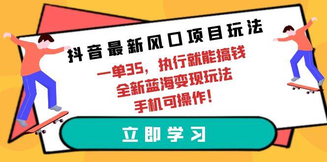 抖音最新风口项目玩法，一单35，执行就能搞钱 全新蓝海变现玩法 手机可操作-元满创业网