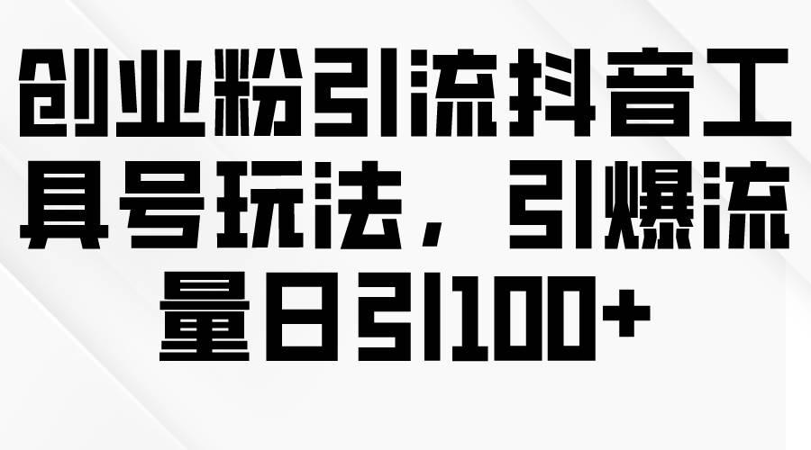 创业粉引流抖音工具号玩法，引爆流量日引100+-元满创业网