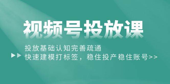 视频号投放课：投放基础认知完善疏通，快速建模打标签，稳住投产稳住账号-元满创业网