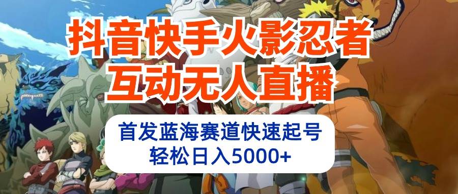 抖音快手火影忍者互动无人直播 蓝海赛道快速起号 日入5000+教程+软件+素材-元满创业网