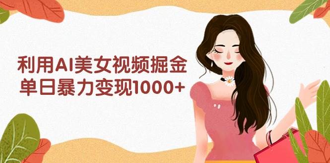 利用AI美女视频掘金，单日暴力变现1000+，多平台高收益，小白跟着干就完…-元满创业网