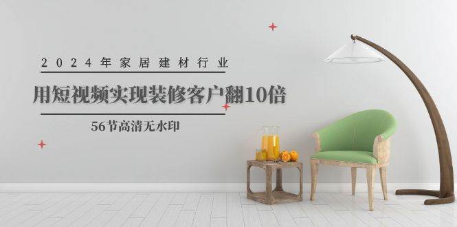 2024年家居建材行业，用短视频实现装修客户翻10倍（56节高清无水印）-元满创业网