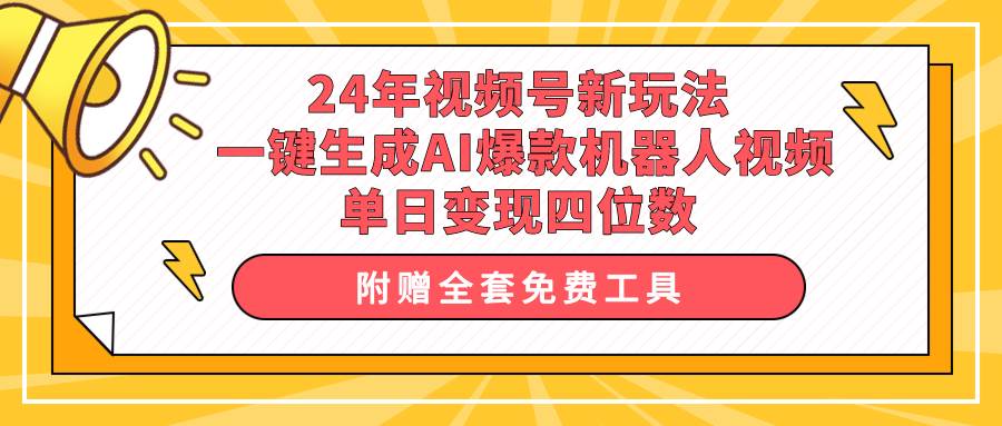 24年视频号新玩法 一键生成AI爆款机器人视频，单日轻松变现四位数-元满创业网