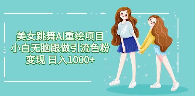 美女跳舞AI重绘项目 小白无脑跟做引流色粉变现 日入1000+-元满创业网