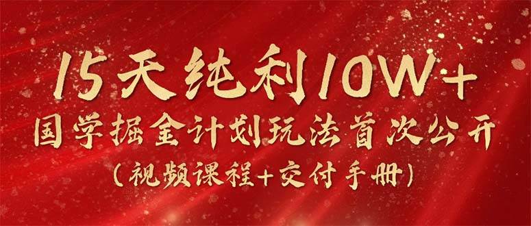 15天纯利10W+，国学掘金计划2024玩法全网首次公开（视频课程+交付手册）-元满创业网