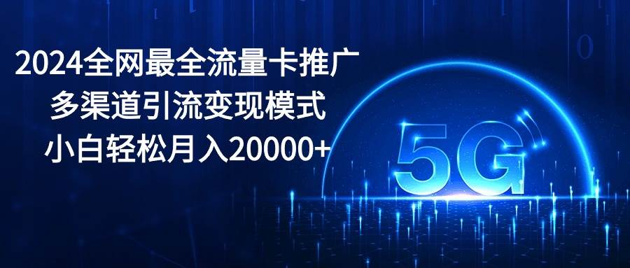 2024全网最全流量卡推广多渠道引流变现模式，小白轻松月入20000+-元满创业网