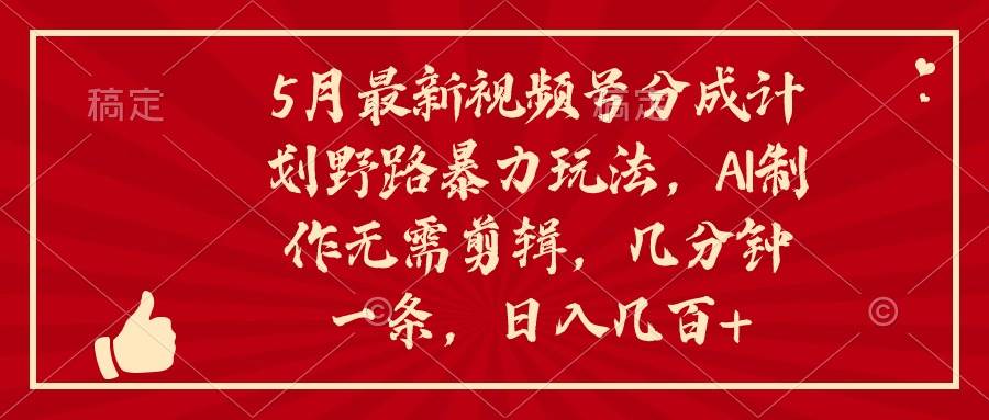 5月最新视频号分成计划野路暴力玩法，ai制作，无需剪辑。几分钟一条，…-元满创业网