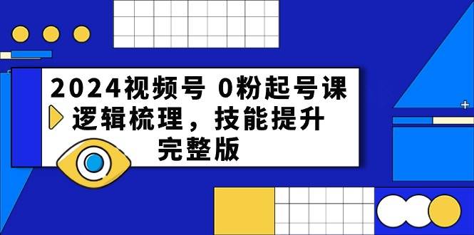 2024视频号 0粉起号课，逻辑梳理，技能提升，完整版-元满创业网