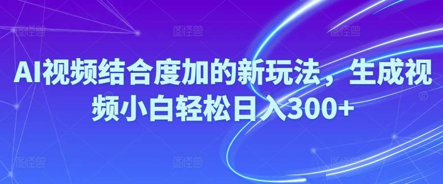 Ai视频结合度加的新玩法,生成视频小白轻松日入300+-元满创业网