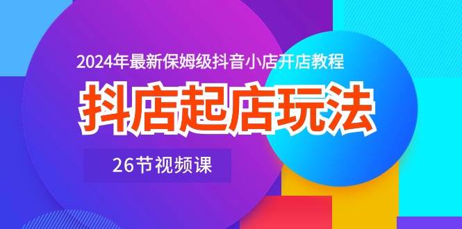 抖店起店玩法，2024年最新保姆级抖音小店开店教程（26节视频课）-元满创业网