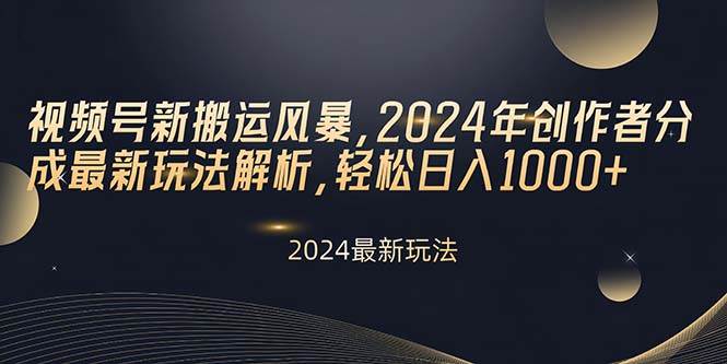 视频号新搬运风暴，2024年创作者分成最新玩法解析，轻松日入1000+-元满创业网