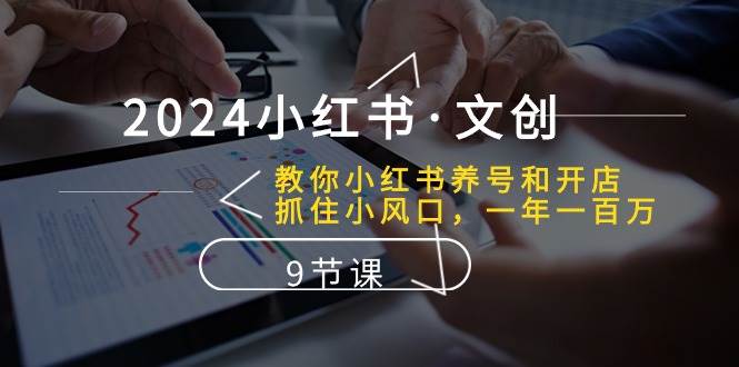 2024小红书·文创：教你小红书养号和开店、抓住小风口 一年一百万 (9节课)-元满创业网