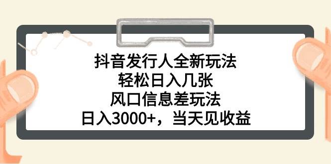 抖音发行人全新玩法，轻松日入几张，风口信息差玩法，日入3000+，当天…-元满创业网