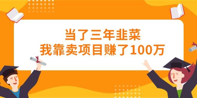 当了三年韭菜我靠卖项目赚了100万-元满创业网
