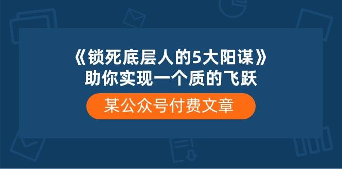 某付费文章《锁死底层人的5大阳谋》助你实现一个质的飞跃-元满创业网