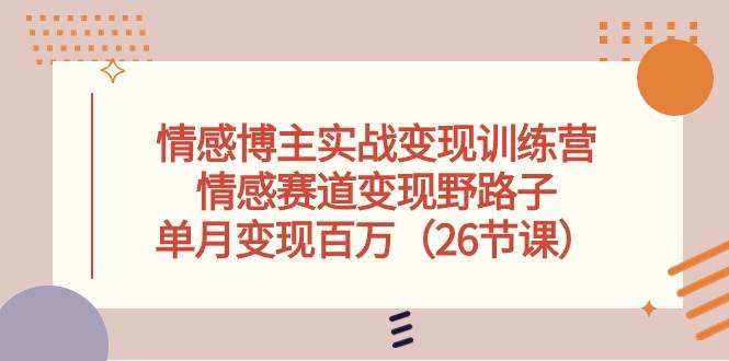 情感博主实战变现训练营，情感赛道变现野路子，单月变现百万（26节课）-元满创业网
