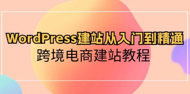 WordPress建站从入门到精通，跨境电商建站教程-元满创业网