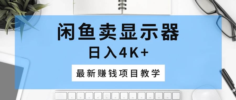 闲鱼卖显示器，日入4K+，最新赚钱项目教学-元满创业网