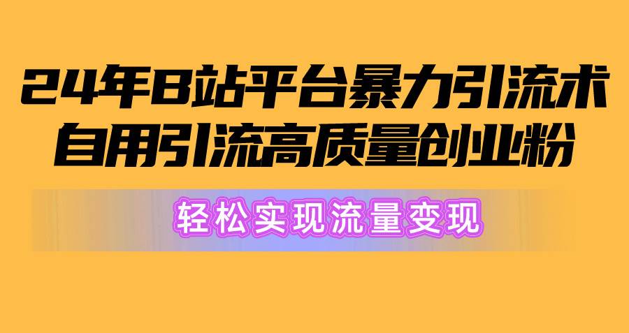 2024年B站平台暴力引流术，自用引流高质量创业粉，轻松实现流量变现！-元满创业网