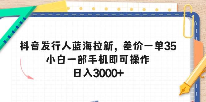 抖音发行人蓝海拉新，差价一单35，小白一部手机即可操作，日入3000+-元满创业网